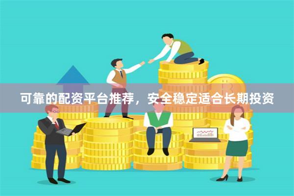 可靠的配资平台推荐，安全稳定适合长期投资