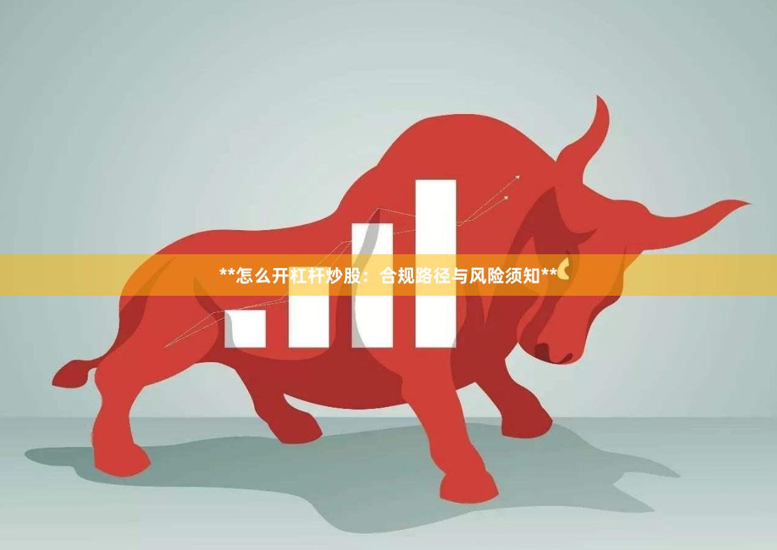 **怎么开杠杆炒股：合规路径与风险须知**