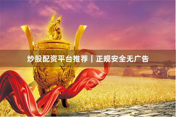 炒股配资平台推荐｜正规安全无广告
