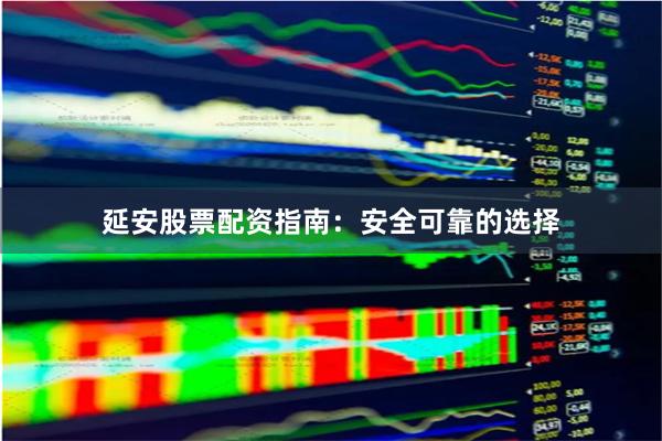 延安股票配资指南：安全可靠的选择