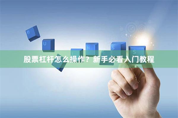 股票杠杆怎么操作？新手必看入门教程