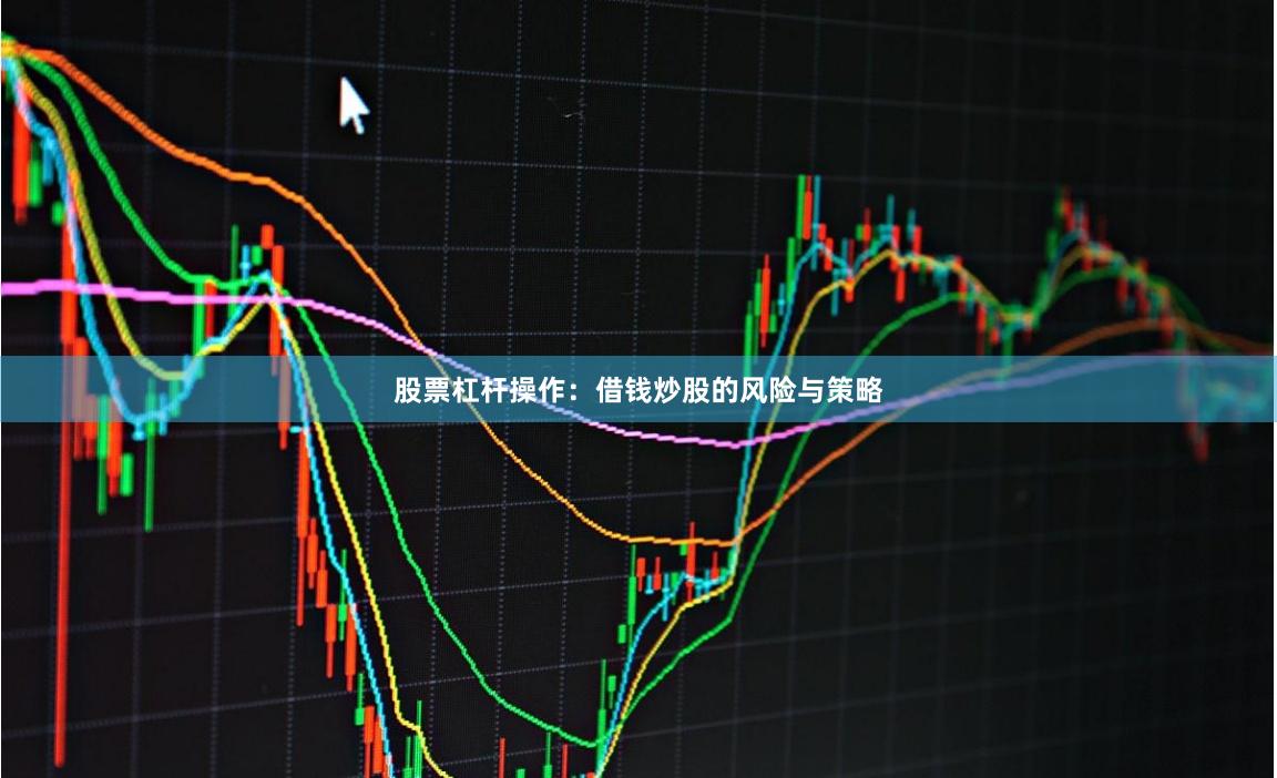 股票杠杆操作：借钱炒股的风险与策略
